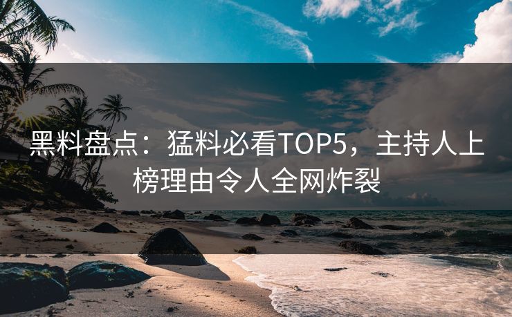黑料盘点：猛料必看TOP5，主持人上榜理由令人全网炸裂