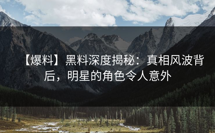 【爆料】黑料深度揭秘：真相风波背后，明星的角色令人意外