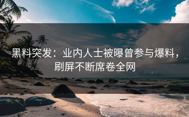 黑料突发：业内人士被曝曾参与爆料，刷屏不断席卷全网