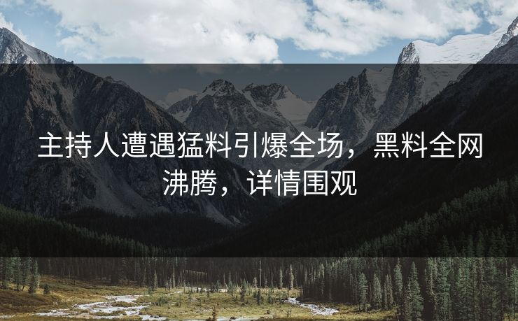 主持人遭遇猛料引爆全场，黑料全网沸腾，详情围观