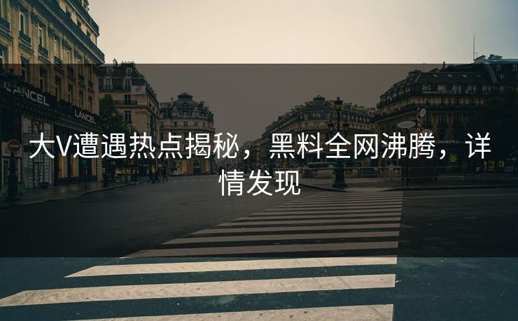 大V遭遇热点揭秘，黑料全网沸腾，详情发现