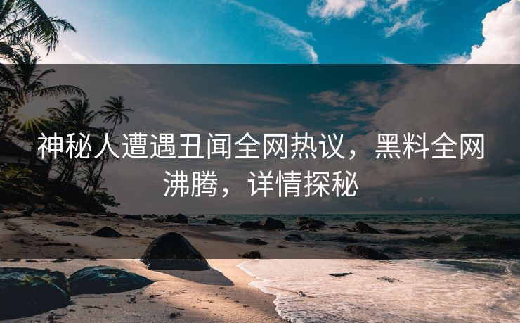 神秘人遭遇丑闻全网热议，黑料全网沸腾，详情探秘