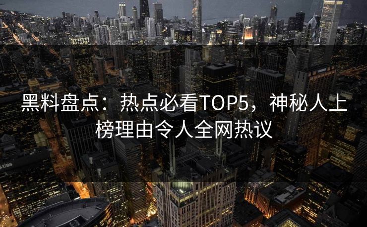 黑料盘点：热点必看TOP5，神秘人上榜理由令人全网热议
