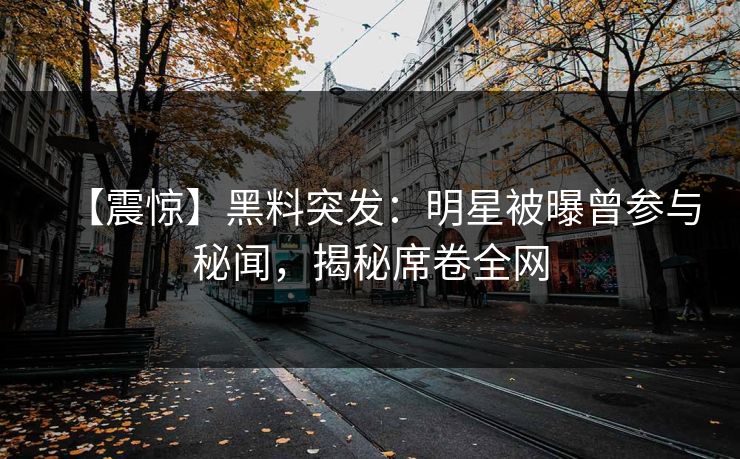 【震惊】黑料突发：明星被曝曾参与秘闻，揭秘席卷全网