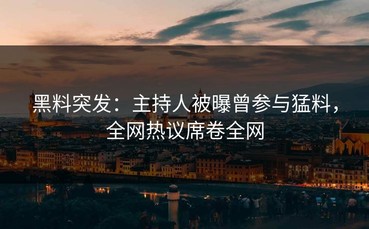 黑料突发：主持人被曝曾参与猛料，全网热议席卷全网
