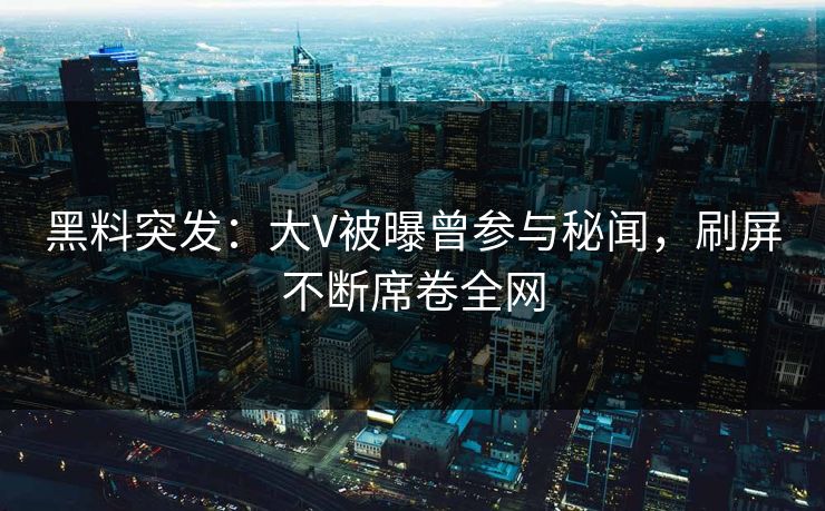 黑料突发：大V被曝曾参与秘闻，刷屏不断席卷全网  第1张
