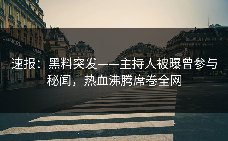 速报：黑料突发——主持人被曝曾参与秘闻，热血沸腾席卷全网  第1张
