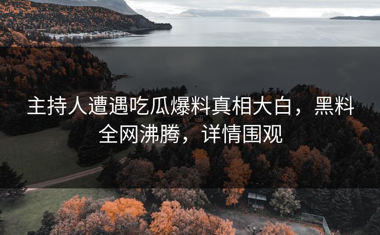 主持人遭遇吃瓜爆料真相大白，黑料全网沸腾，详情围观