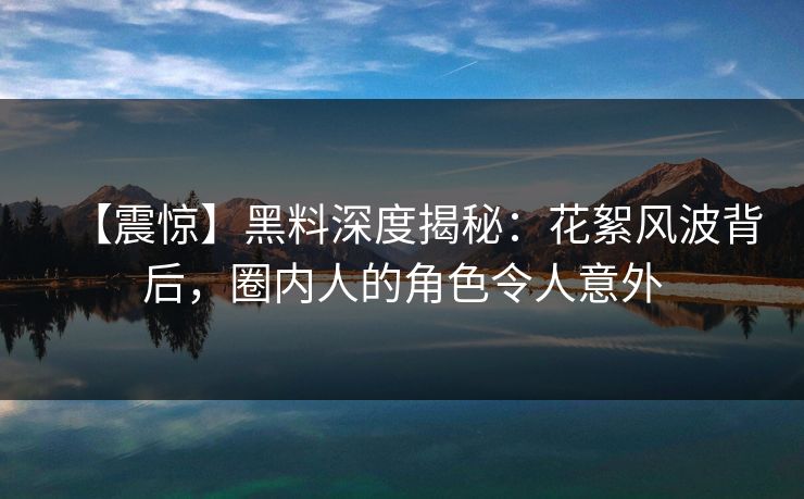 【震惊】黑料深度揭秘：花絮风波背后，圈内人的角色令人意外  第1张