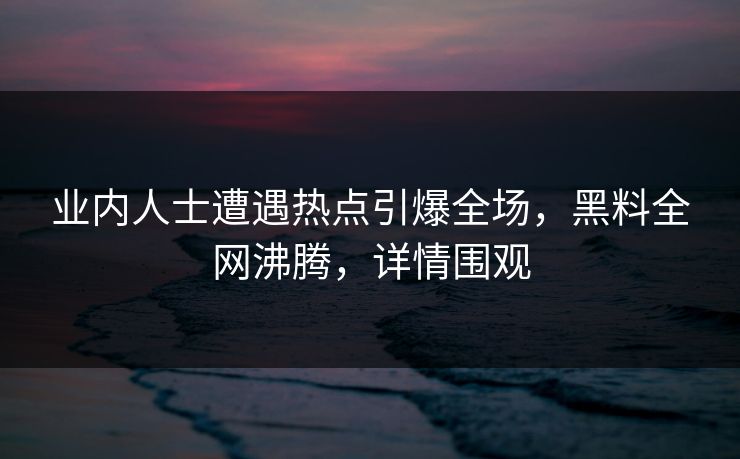 业内人士遭遇热点引爆全场，黑料全网沸腾，详情围观  第1张