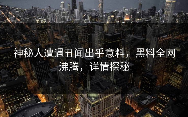 神秘人遭遇丑闻出乎意料，黑料全网沸腾，详情探秘  第1张