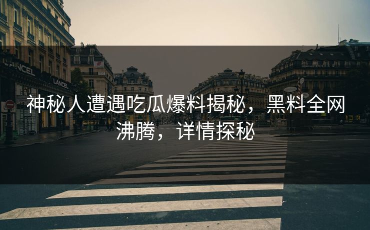 神秘人遭遇吃瓜爆料揭秘，黑料全网沸腾，详情探秘