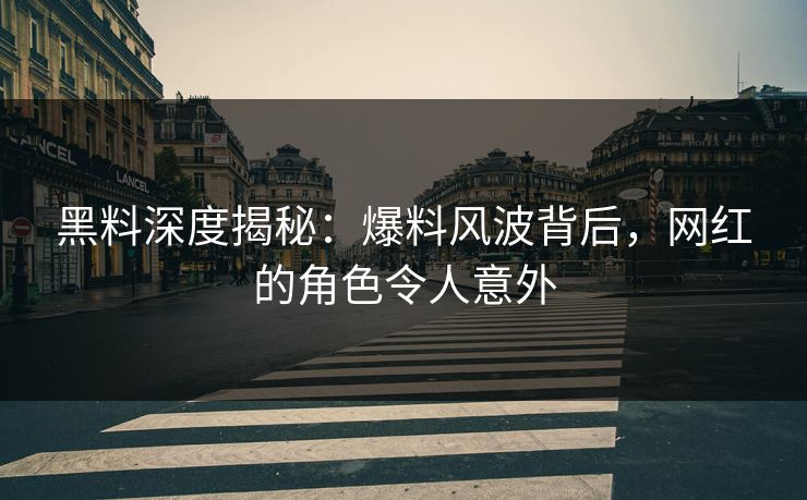 黑料深度揭秘：爆料风波背后，网红的角色令人意外