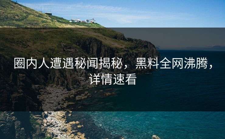 圈内人遭遇秘闻揭秘，黑料全网沸腾，详情速看