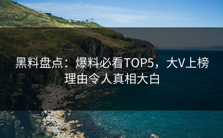黑料盘点：爆料必看TOP5，大V上榜理由令人真相大白