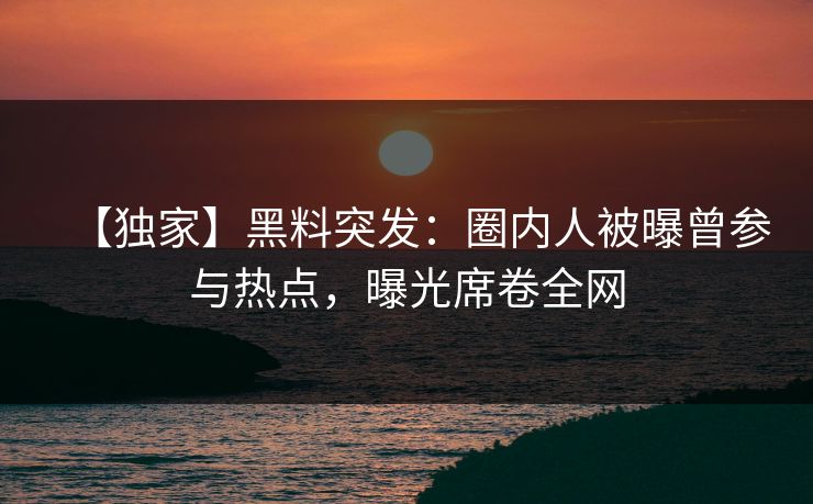 【独家】黑料突发：圈内人被曝曾参与热点，曝光席卷全网