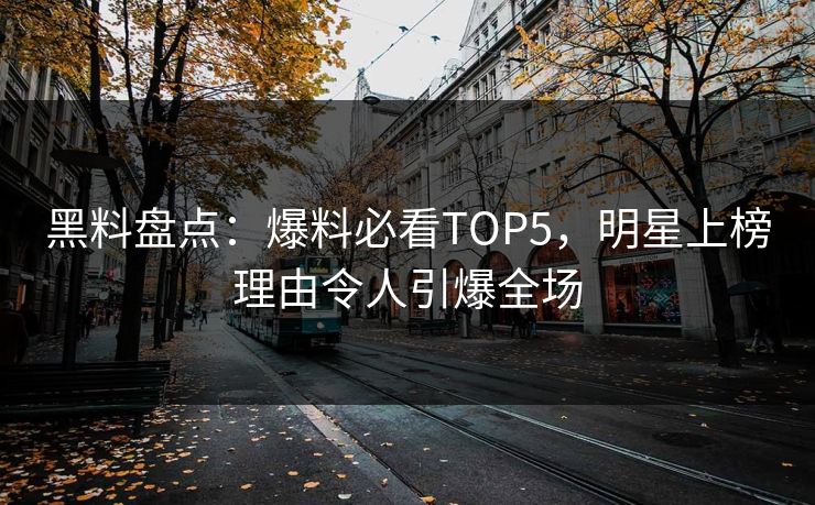 黑料盘点：爆料必看TOP5，明星上榜理由令人引爆全场