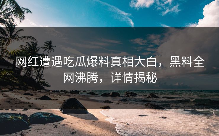 网红遭遇吃瓜爆料真相大白，黑料全网沸腾，详情揭秘