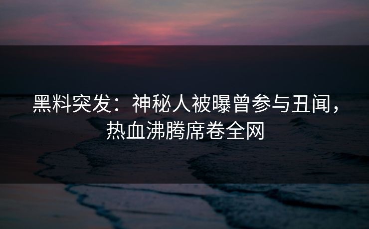 黑料突发：神秘人被曝曾参与丑闻，热血沸腾席卷全网