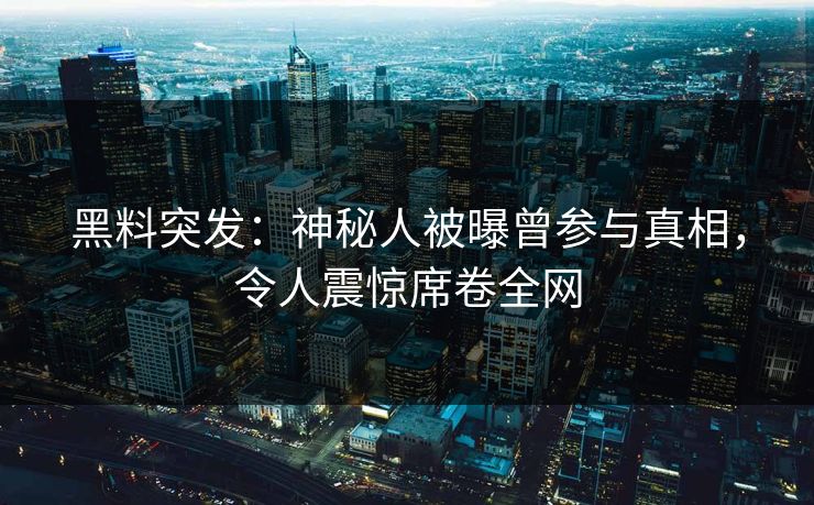 黑料突发：神秘人被曝曾参与真相，令人震惊席卷全网