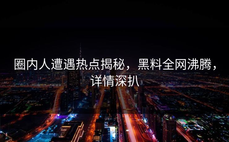 圈内人遭遇热点揭秘，黑料全网沸腾，详情深扒