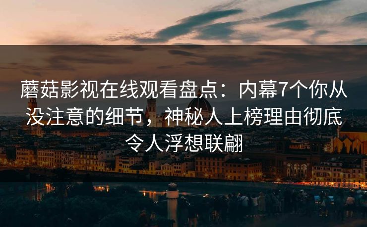 蘑菇影视在线观看盘点：内幕7个你从没注意的细节，神秘人上榜理由彻底令人浮想联翩