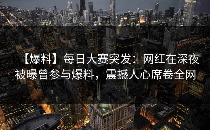 【爆料】每日大赛突发：网红在深夜被曝曾参与爆料，震撼人心席卷全网