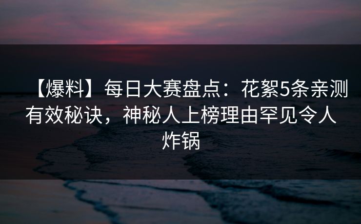 【爆料】每日大赛盘点：花絮5条亲测有效秘诀，神秘人上榜理由罕见令人炸锅  第1张