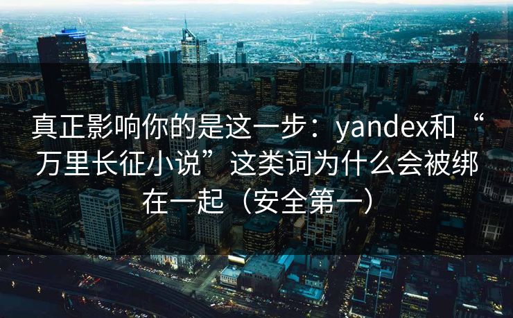 真正影响你的是这一步：yandex和“万里长征小说”这类词为什么会被绑在一起（安全第一）