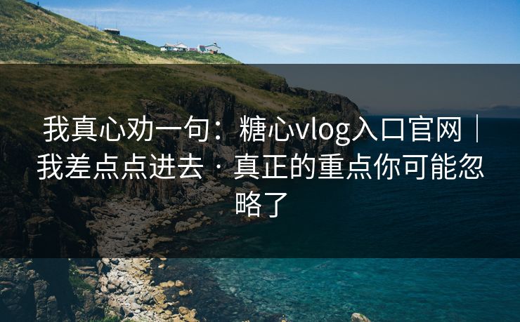 我真心劝一句:糖心vlog入口官网|我差点点进去 · 真正的重点你可能忽略了