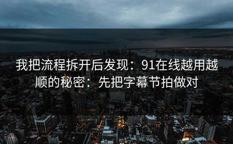 我把流程拆开后发现：91在线越用越顺的秘密：先把字幕节拍做对