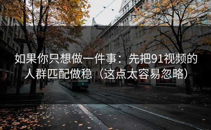 如果你只想做一件事：先把91视频的人群匹配做稳（这点太容易忽略）