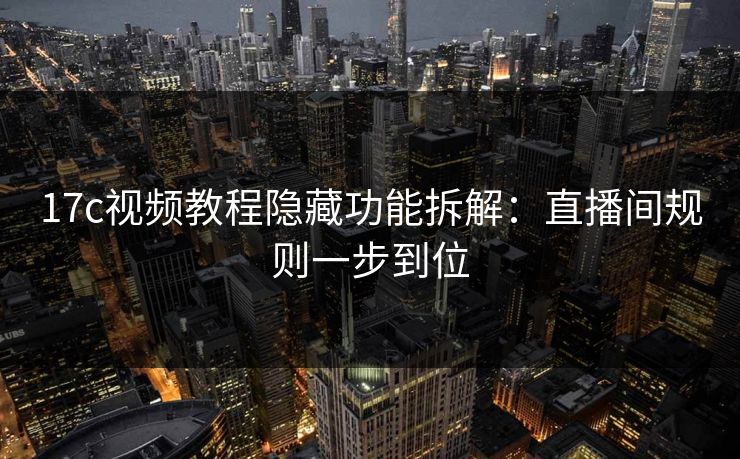 17c视频教程隐藏功能拆解：直播间规则一步到位