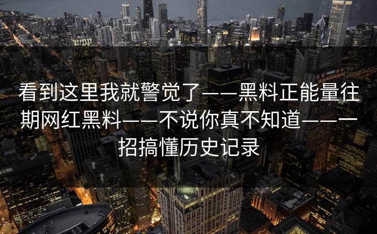 看到这里我就警觉了——黑料正能量往期网红黑料——不说你真不知道——一招搞懂历史记录