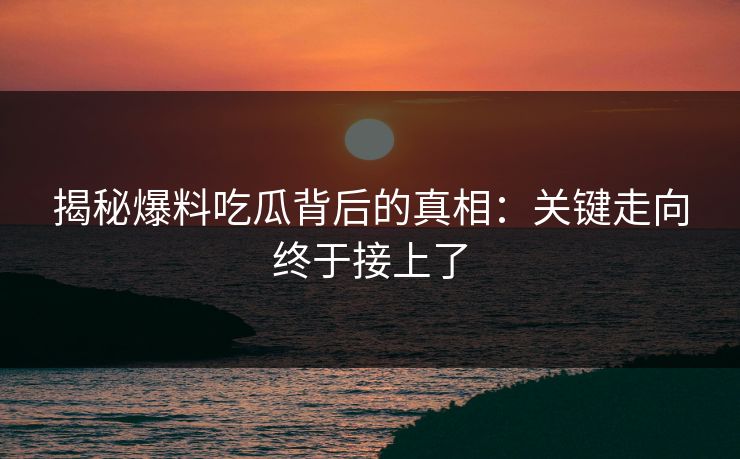 揭秘爆料吃瓜背后的真相：关键走向终于接上了