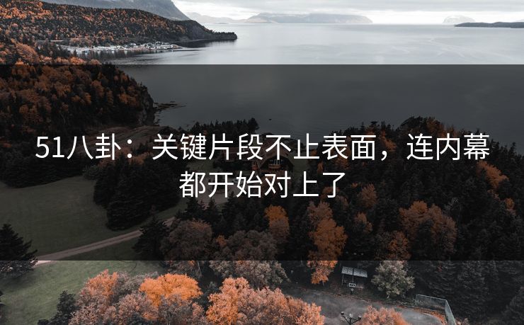 51八卦：关键片段不止表面，连内幕都开始对上了