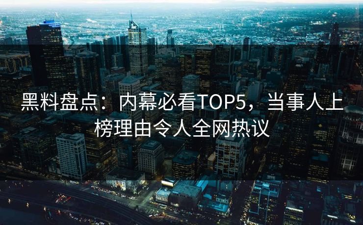 黑料盘点：内幕必看TOP5，当事人上榜理由令人全网热议