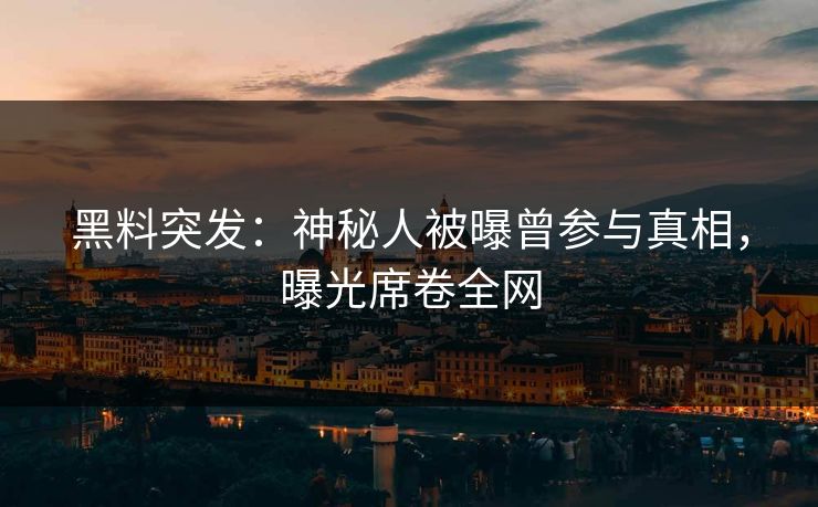 黑料突发：神秘人被曝曾参与真相，曝光席卷全网  第1张
