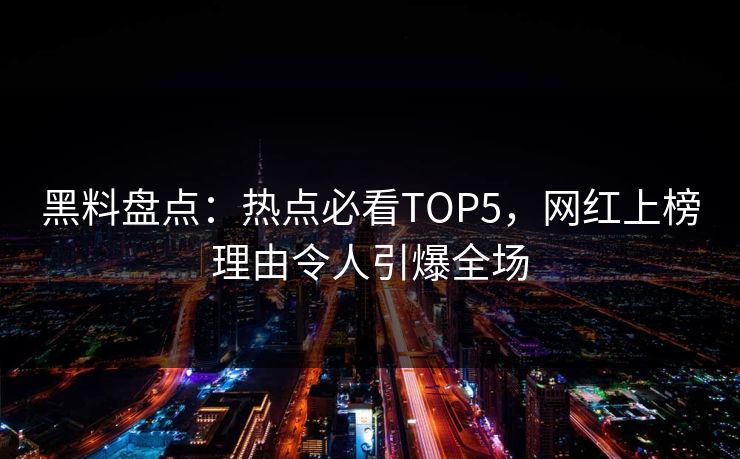 黑料盘点：热点必看TOP5，网红上榜理由令人引爆全场  第1张