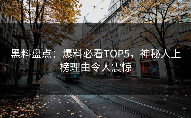 黑料盘点：爆料必看TOP5，神秘人上榜理由令人震惊