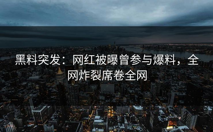 黑料突发：网红被曝曾参与爆料，全网炸裂席卷全网  第1张