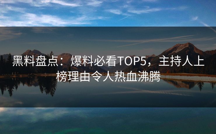 黑料盘点：爆料必看TOP5，主持人上榜理由令人热血沸腾