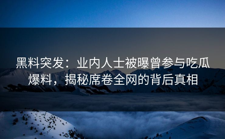 黑料突发：业内人士被曝曾参与吃瓜爆料，揭秘席卷全网的背后真相