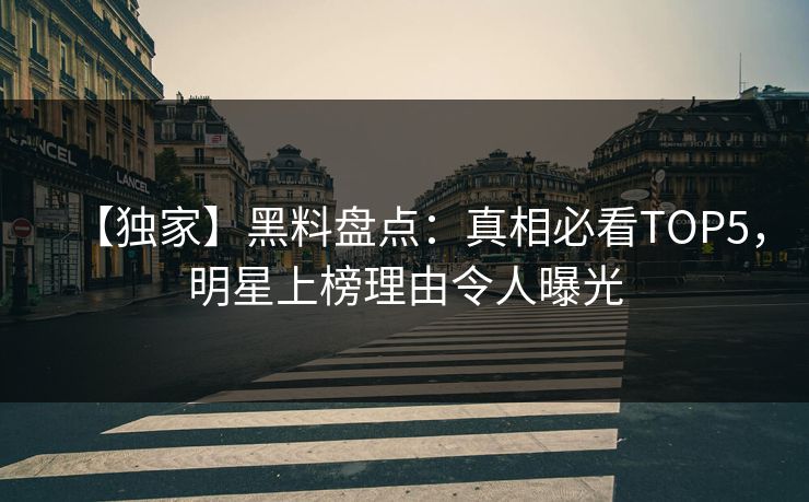 【独家】黑料盘点：真相必看TOP5，明星上榜理由令人曝光