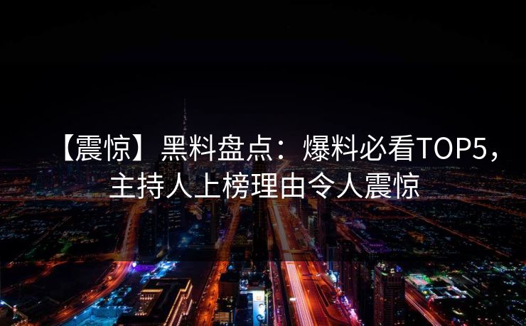 【震惊】黑料盘点：爆料必看TOP5，主持人上榜理由令人震惊