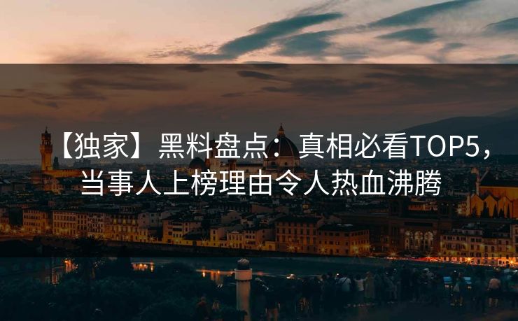 【独家】黑料盘点：真相必看TOP5，当事人上榜理由令人热血沸腾