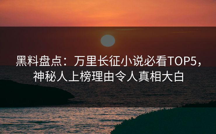 黑料盘点：万里长征小说必看TOP5，神秘人上榜理由令人真相大白