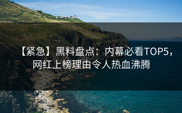 【紧急】黑料盘点：内幕必看TOP5，网红上榜理由令人热血沸腾