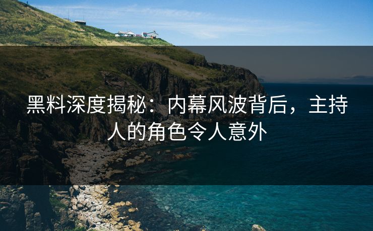 黑料深度揭秘：内幕风波背后，主持人的角色令人意外
