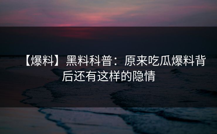 【爆料】黑料科普：原来吃瓜爆料背后还有这样的隐情